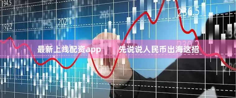 最新上线配资app        先说说人民币出海这招