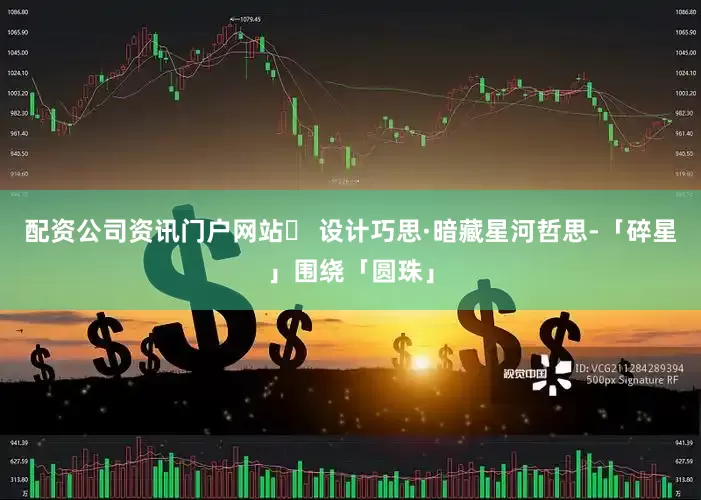 配资公司资讯门户网站✨ 设计巧思·暗藏星河哲思-「碎星」围绕「圆珠」