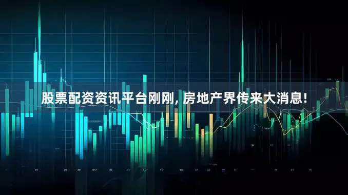 股票配资资讯平台刚刚, 房地产界传来大消息!