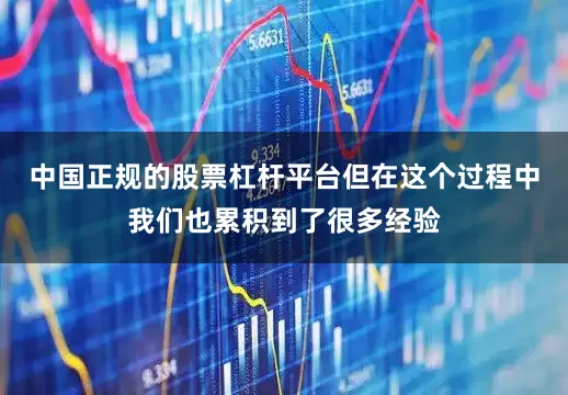 中国正规的股票杠杆平台但在这个过程中我们也累积到了很多经验