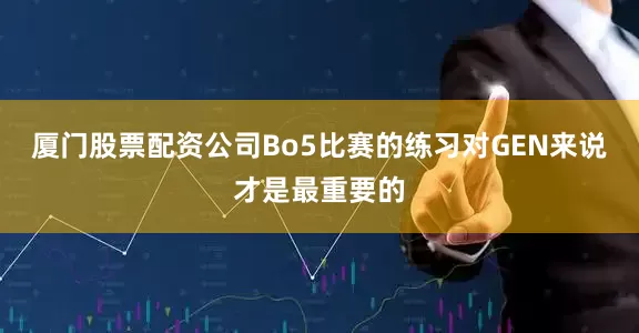 厦门股票配资公司Bo5比赛的练习对GEN来说才是最重要的