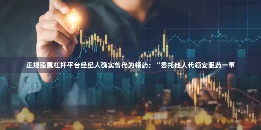 正规股票杠杆平台经纪人确实曾代为领药：“委托他人代领安眠药一事