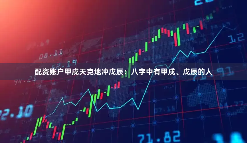 配资账户甲戌天克地冲戊辰：八字中有甲戌、戊辰的人