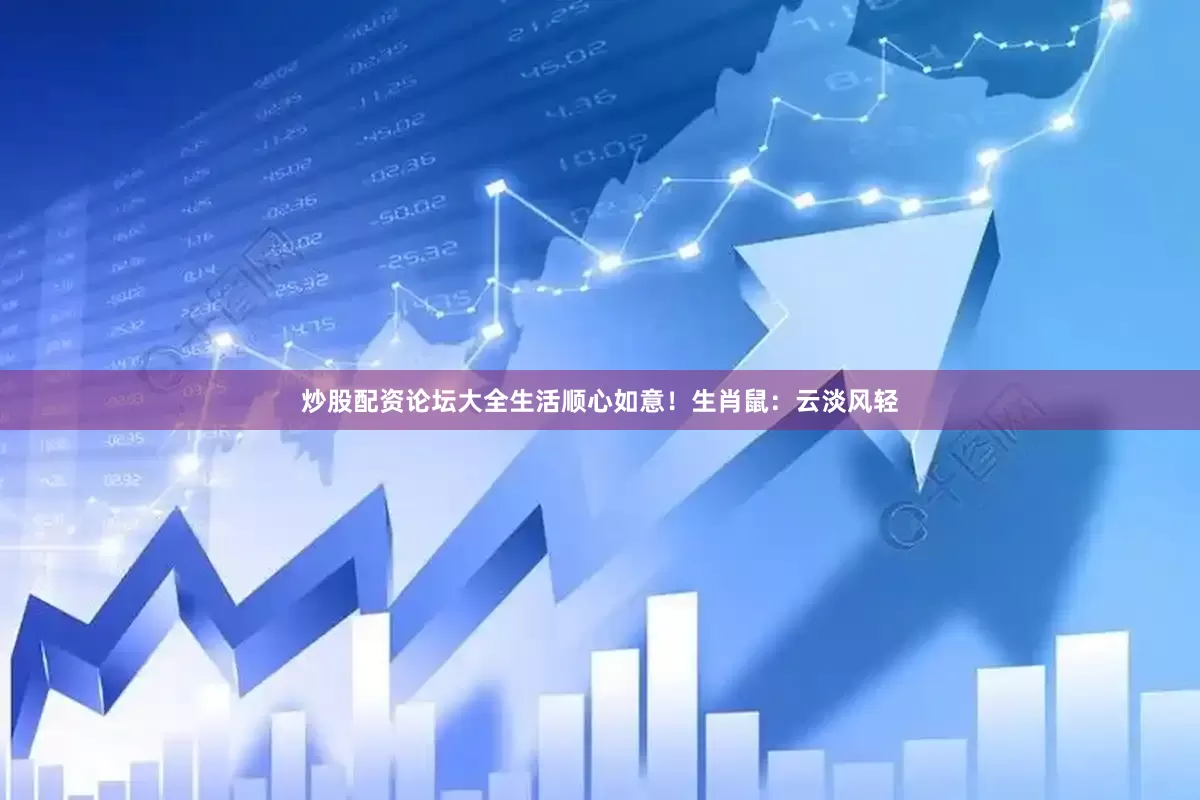 炒股配资论坛大全生活顺心如意！生肖鼠：云淡风轻