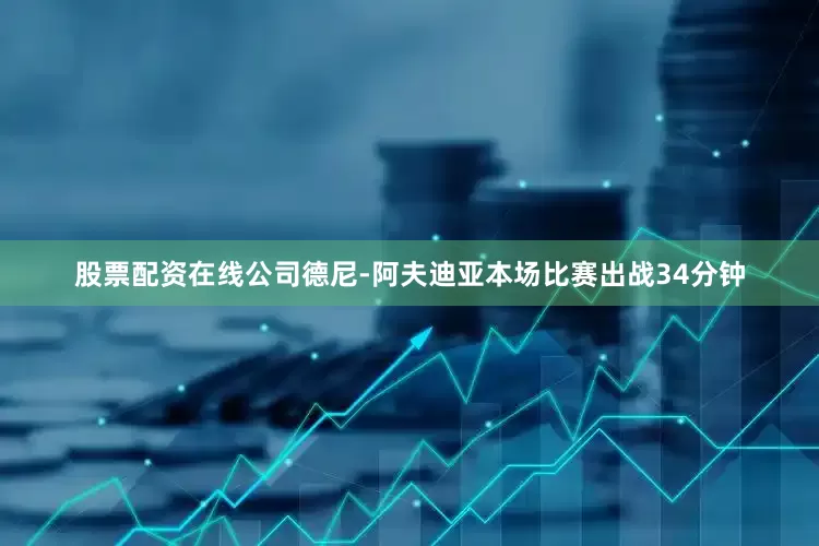 股票配资在线公司德尼-阿夫迪亚本场比赛出战34分钟