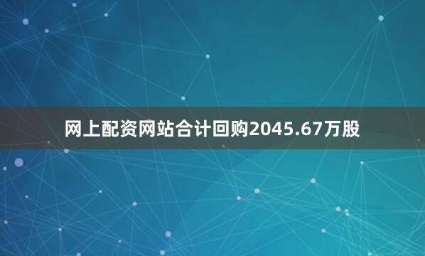 网上配资网站合计回购2045.67万股