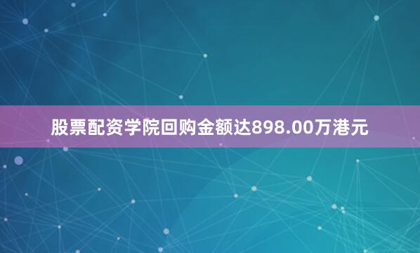 股票配资学院回购金额达898.00万港元
