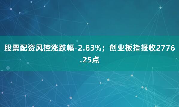 股票配资风控涨跌幅-2.83%；创业板指报收2776.25点