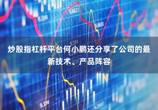 炒股指杠杆平台何小鹏还分享了公司的最新技术、产品阵容