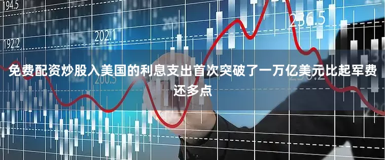 免费配资炒股入美国的利息支出首次突破了一万亿美元比起军费还多点