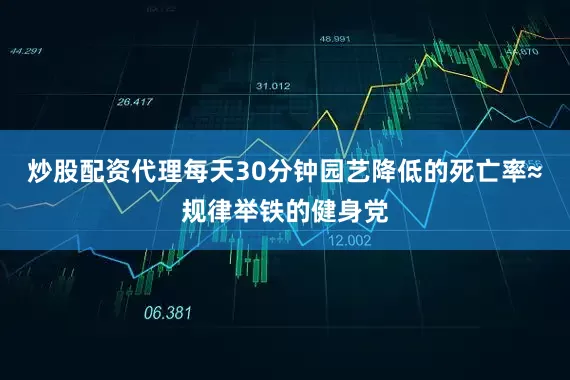 炒股配资代理每天30分钟园艺降低的死亡率≈规律举铁的健身党