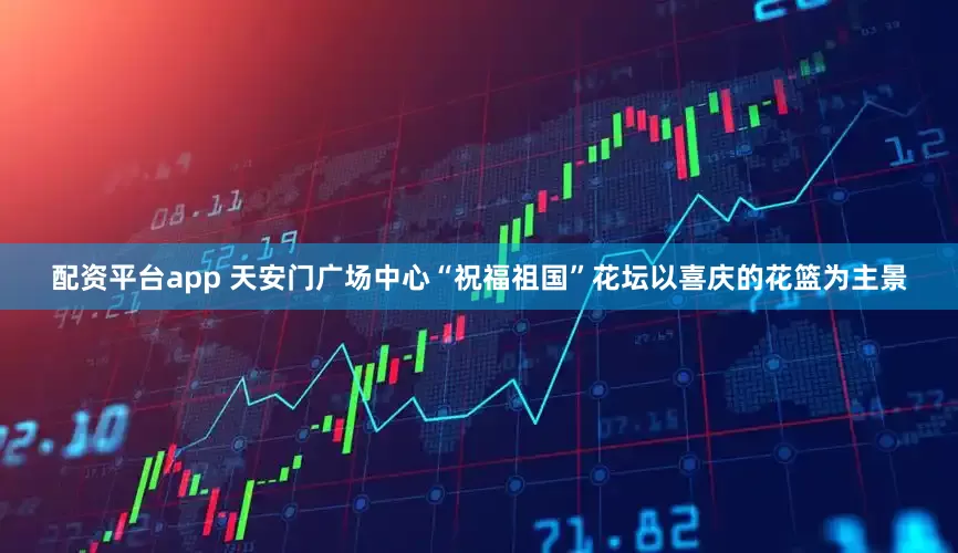 配资平台app 天安门广场中心“祝福祖国”花坛以喜庆的花篮为主景