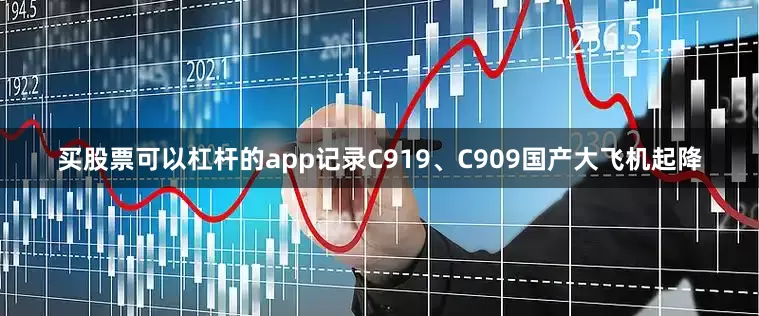 买股票可以杠杆的app记录C919、C909国产大飞机起降