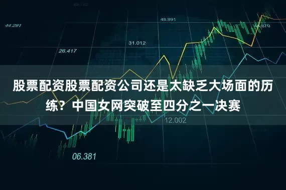 股票配资股票配资公司还是太缺乏大场面的历练？中国女网突破至四分之一决赛