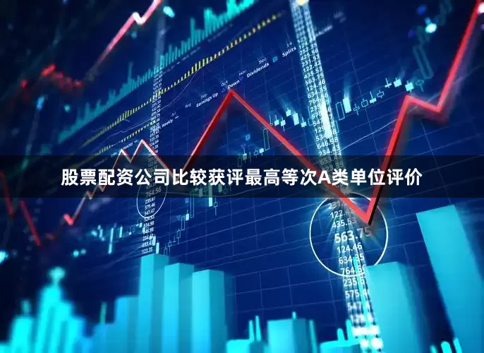 股票配资公司比较获评最高等次A类单位评价