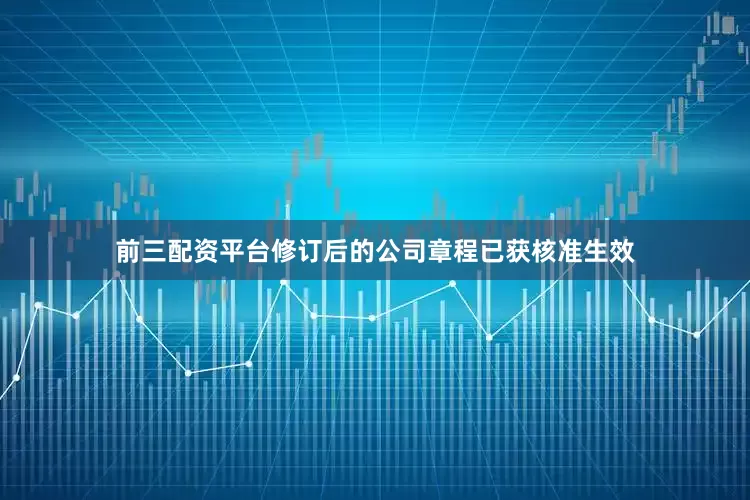 前三配资平台修订后的公司章程已获核准生效