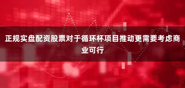 正规实盘配资股票对于循环杯项目推动更需要考虑商业可行