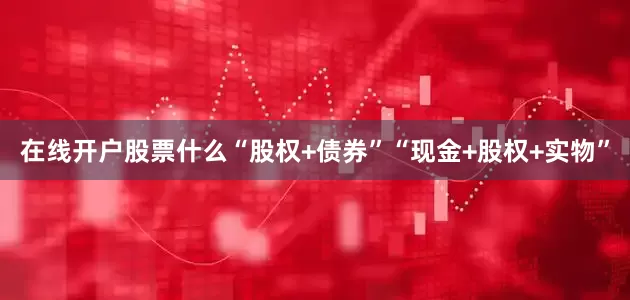 在线开户股票什么“股权+债券”“现金+股权+实物”