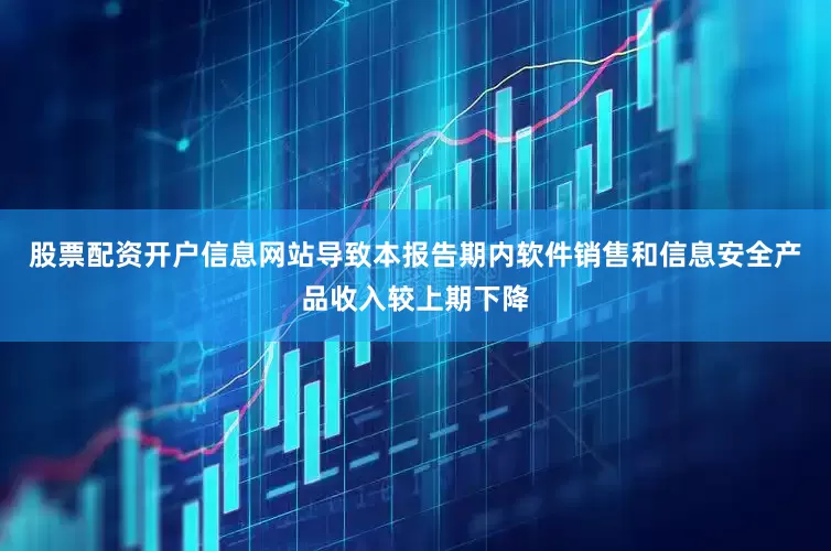 股票配资开户信息网站导致本报告期内软件销售和信息安全产品收入较上期下降