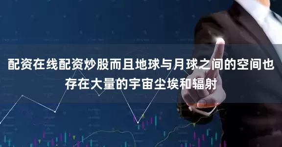 配资在线配资炒股而且地球与月球之间的空间也存在大量的宇宙尘埃和辐射