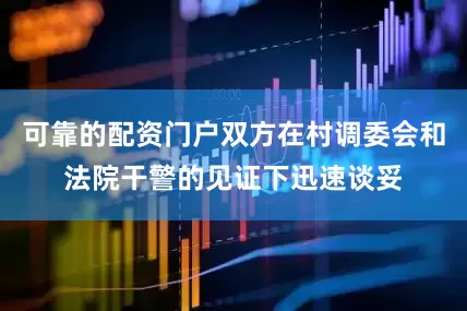 可靠的配资门户双方在村调委会和法院干警的见证下迅速谈妥